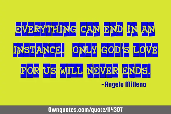 Everything can end in an instance. Only God
