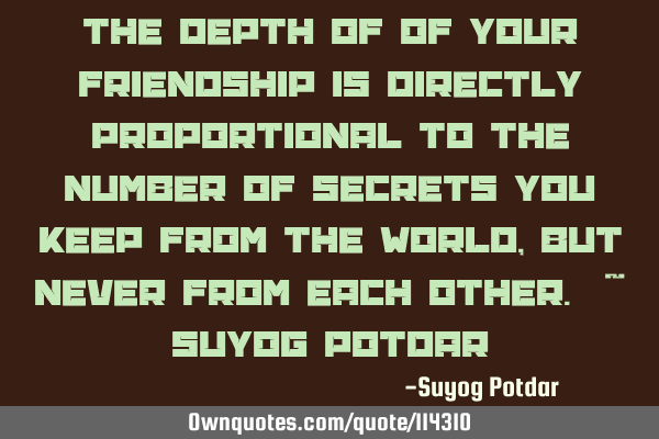 The depth of of your Friendship is directly proportional to the number of secrets you keep from the
