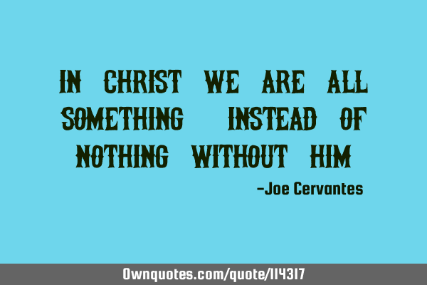 In Christ we are all something, instead of nothing without