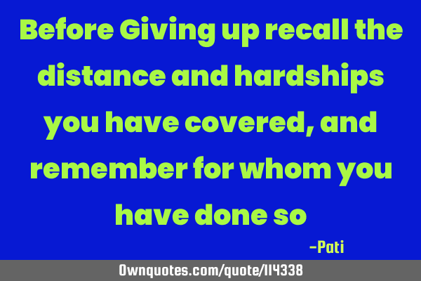 Before Giving up recall the distance and hardships you have covered, and remember for whom you have