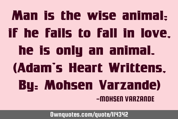 Man is the wise animal; if he fails to fall in love, he is only an animal. (Adam’s Heart Writtens,