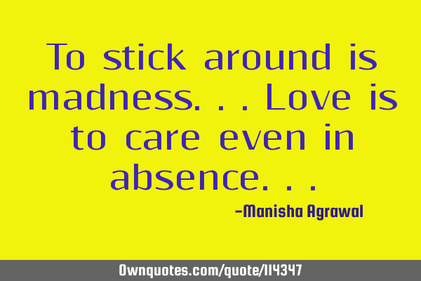 To stick around is madness...Love is to care even in