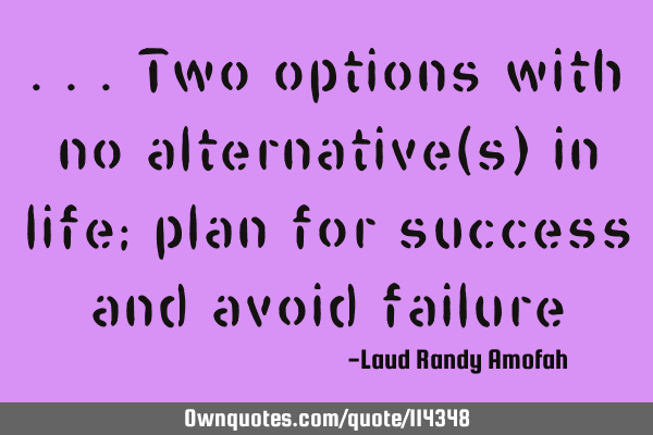 ...two options with no alternative(s) in life; plan for success and avoid