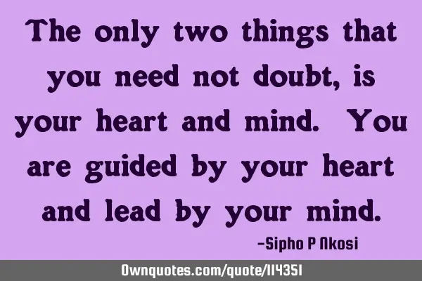 The only two things that you need not doubt, is your heart and mind. You are guided by your heart