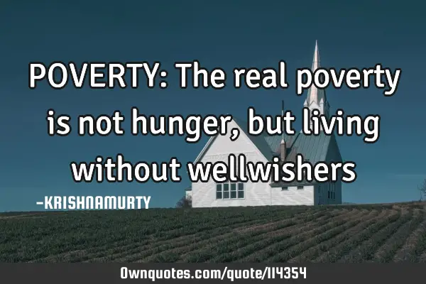 POVERTY: The real poverty is not hunger, but living without