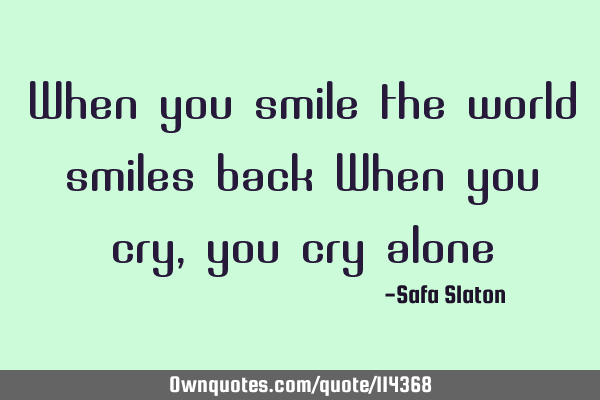 When you smile the world smiles back When you cry, you cry