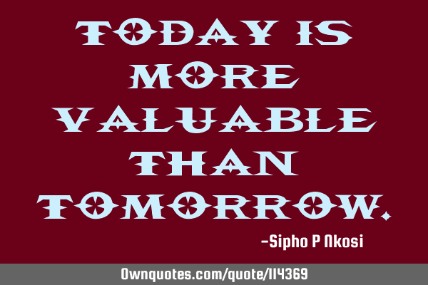 Today is more valuable than