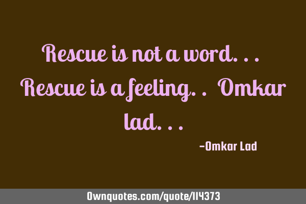 Rescue is not a word... Rescue is a feeling.. Omkar
