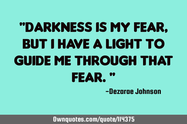 "Darkness is my fear, but i have a light to guide me through that fear."