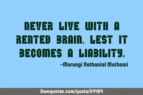 Never live with a rented brain, lest it becomes a