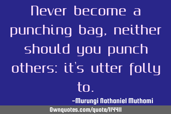 Never become a punching bag, neither should you punch others: it