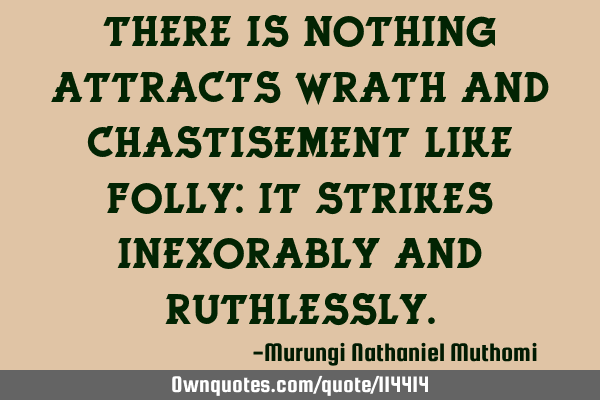 There is nothing attracts wrath and chastisement like folly: it strikes inexorably and