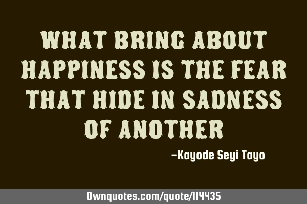 What bring about happiness is the fear that hide in sadness of