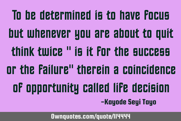 To be determined is to have focus but whenever you are about to quit think twice " is it for the
