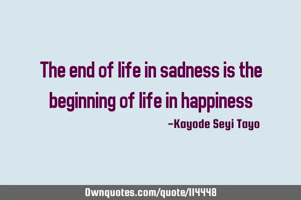 The end of life in sadness is the beginning of life in