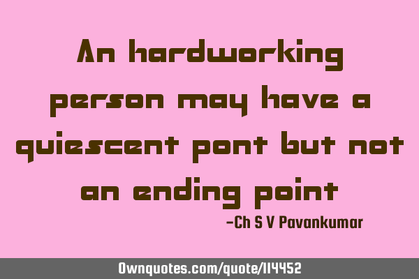 An hardworking person may have a quiescent pont but not an ending
