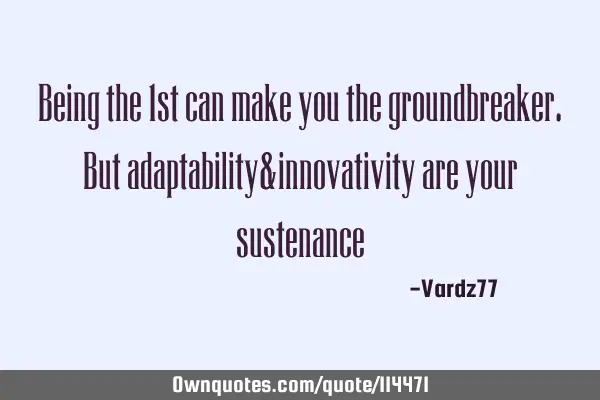 Being the 1st can make you the groundbreaker. But adaptability&innovativity are your