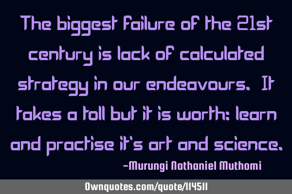 The biggest failure of the 21st century is lack of calculated strategy in our endeavours. It takes