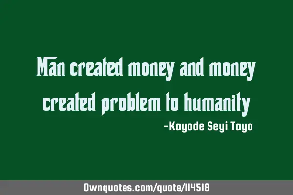 Man created money and money created problem to
