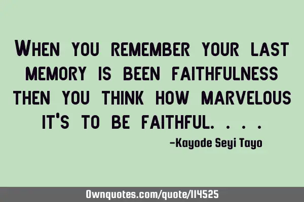 When you remember your last memory is been faithfulness then you think how marvelous it