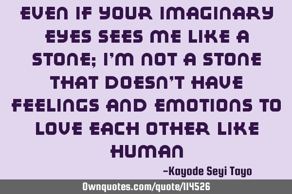 Even if your imaginary eyes sees me like a stone; I