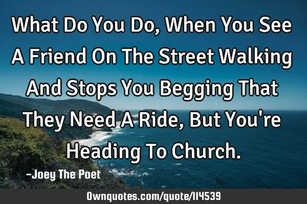 What Do You Do, When You See A Friend On The Street Walking And Stops You Begging That They Need A R