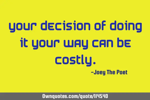 Your Decision Of Doing It Your Way Can Be C