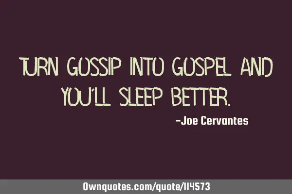 Turn gossip into gospel and you