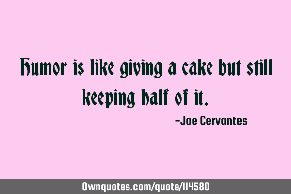 Humor is like giving a cake but still keeping half of