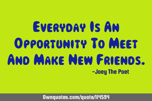 Everyday Is An Opportunity To Meet And Make New F