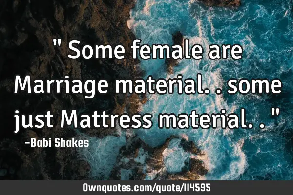" Some female are Marriage material.. some just Mattress material.. "