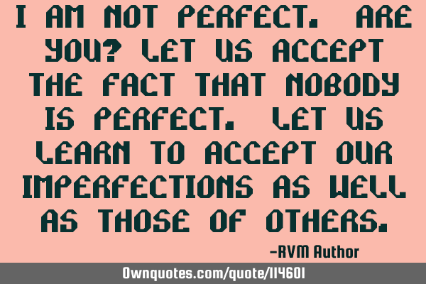 I am not perfect. Are you? Let us accept the fact that nobody is perfect. Let us learn to accept