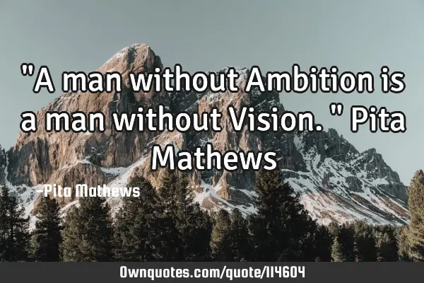 "A man without Ambition is a man without Vision." Pita M
