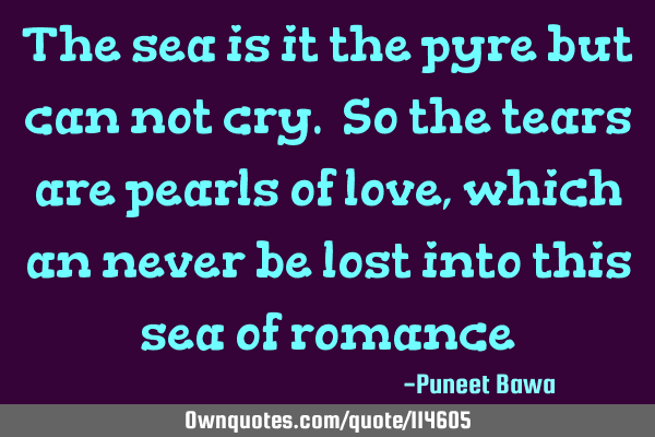 The sea is it the pyre but can not cry. So the tears are pearls of love, which an never be lost