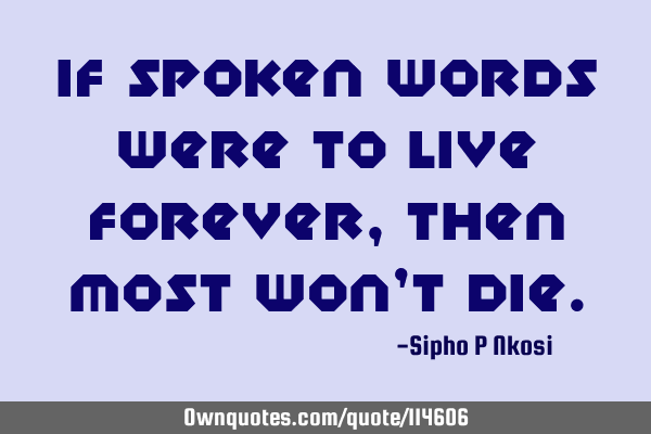 If spoken words were to live forever, then most won