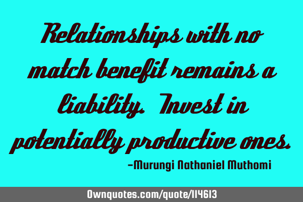 Relationships with no match benefit remains a liability. Invest in potentially productive