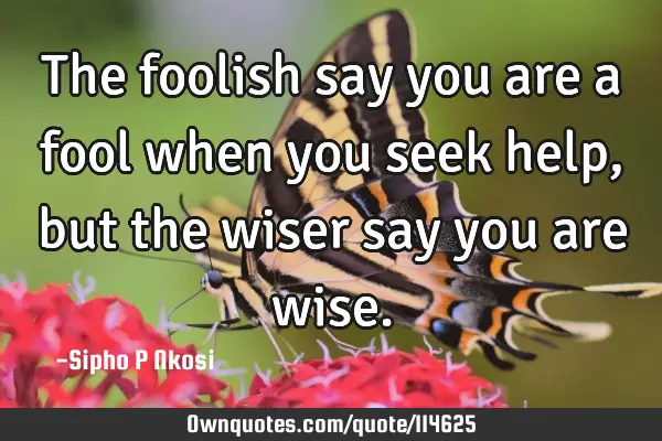 The foolish say you are a fool when you seek help, but the wiser say you are