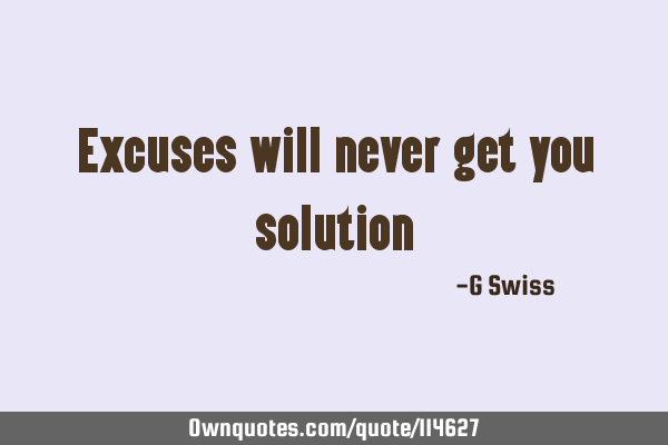 Excuses will never get you solution