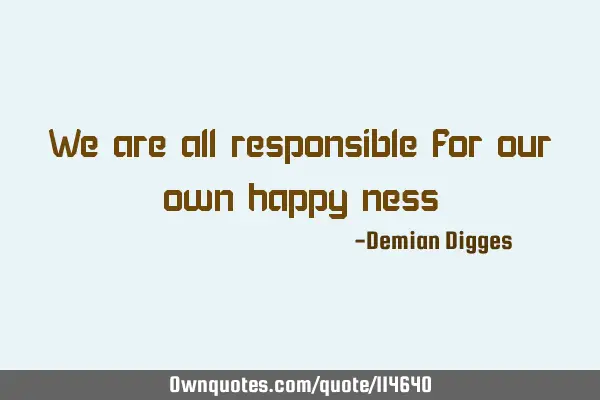 We are all responsible for our own happy