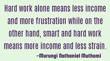 Hard work alone means less income and more frustration while on the other hand, smart and hard work