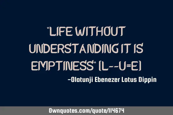 "LIFE WITHOUT UNDERSTANDING IT IS EMPTINESS" [L--U=E]