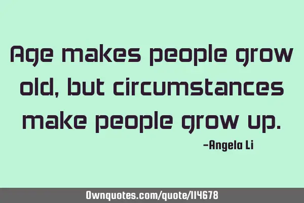 Age makes people grow old, but circumstances make people grow