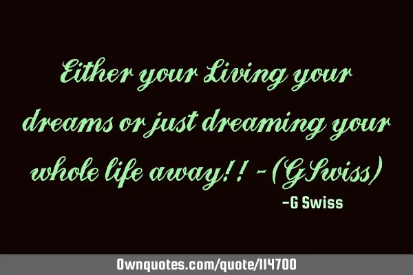 Either your Living your dreams or just dreaming your whole life away!! - (GSwiss)