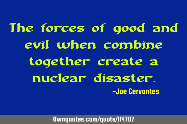 The forces of good and evil when combine together create a nuclear