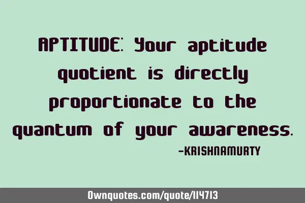 APTITUDE: Your aptitude quotient is directly proportionate to the quantum of your
