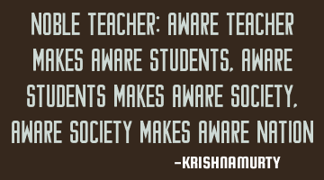 NOBLE TEACHER: Aware teacher makes aware students, aware students makes aware society, aware