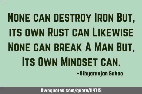 None can destroy Iron But, its own Rust can Likewise None can break A Man But, Its Own Mindset