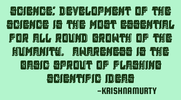 SCIENCE: Development of the science is the most essential for all round growth of the humanity. A