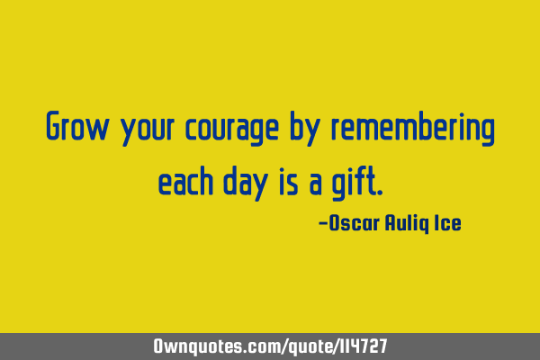 Grow your courage by remembering each day is a
