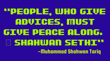 “People, who give advices, must give peace along. – Shahwan SETHI”
